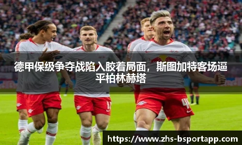 德甲保级争夺战陷入胶着局面，斯图加特客场逼平柏林赫塔