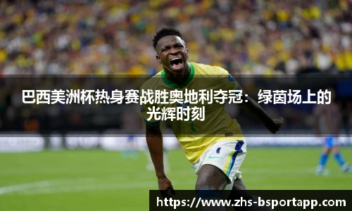 巴西美洲杯热身赛战胜奥地利夺冠：绿茵场上的光辉时刻