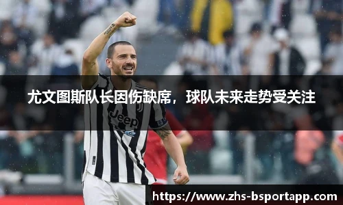 尤文图斯队长因伤缺席，球队未来走势受关注