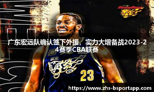 广东宏远队确认签下外援，实力大增备战2023-24赛季CBA联赛