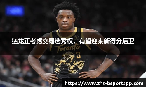 猛龙正考虑交易选秀权，有望迎来新得分后卫