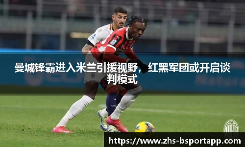 曼城锋霸进入米兰引援视野，红黑军团或开启谈判模式
