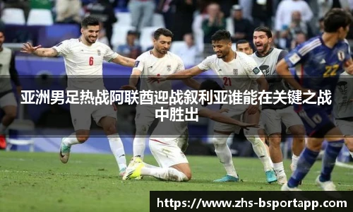 亚洲男足热战阿联酋迎战叙利亚谁能在关键之战中胜出