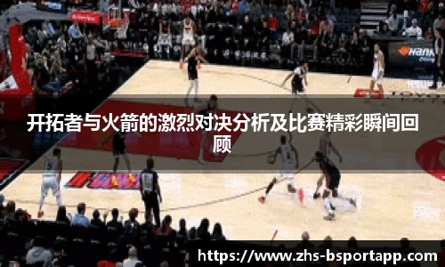 开拓者与火箭的激烈对决分析及比赛精彩瞬间回顾