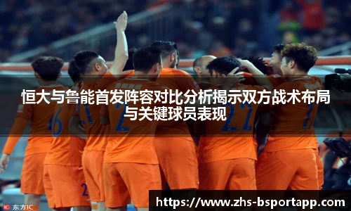 恒大与鲁能首发阵容对比分析揭示双方战术布局与关键球员表现