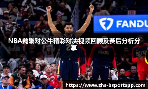 NBA鹈鹕对公牛精彩对决视频回顾及赛后分析分享