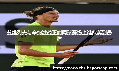 兹维列夫与辛纳激战正酣网球赛场上谁能笑到最后