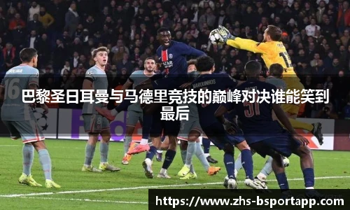 巴黎圣日耳曼与马德里竞技的巅峰对决谁能笑到最后
