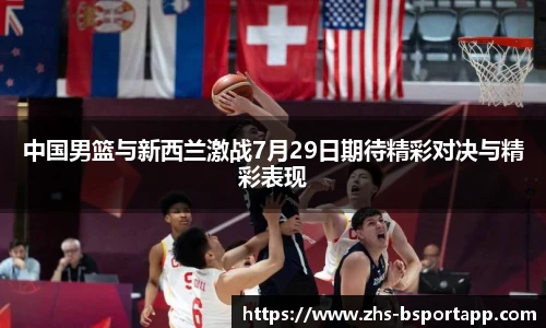 中国男篮与新西兰激战7月29日期待精彩对决与精彩表现