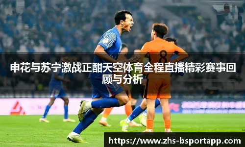申花与苏宁激战正酣天空体育全程直播精彩赛事回顾与分析